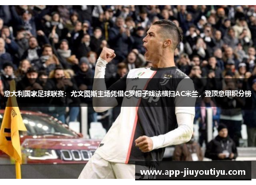 意大利国家足球联赛：尤文图斯主场凭借C罗帽子戏法横扫AC米兰，登顶意甲积分榜