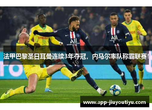 法甲巴黎圣日耳曼连续3年夺冠，内马尔率队称霸联赛！
