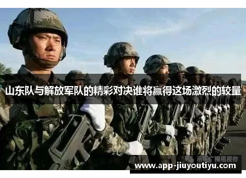 山东队与解放军队的精彩对决谁将赢得这场激烈的较量
