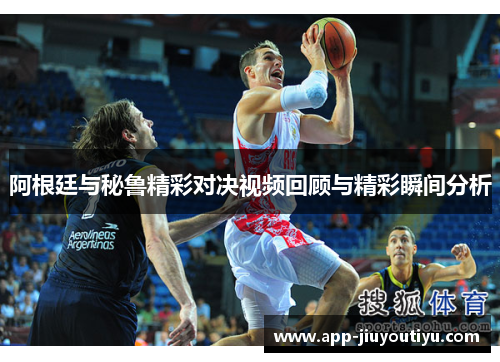 阿根廷与秘鲁精彩对决视频回顾与精彩瞬间分析