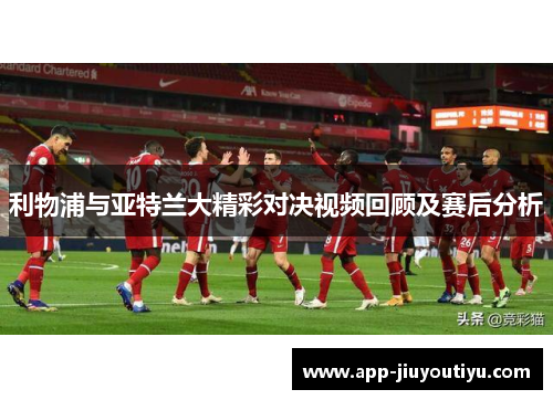 利物浦与亚特兰大精彩对决视频回顾及赛后分析